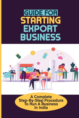 Guide For Starting Export Business: A Complete Step-By-Step Procedure To Run A Business In India: How To Get Orders By Bernardine Watt Cover Image