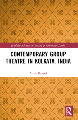 Contemporary Group Theatre in Kolkata, India (Routledge Advances in Theatre & Performance Studies) By Arnab Banerji Cover Image