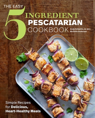 The Easy 5-Ingredient Pescatarian Cookbook: Simple Recipes for Delicious, Heart-Healthy Meals By Andy DeSantis, Michelle Anderson Cover Image