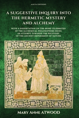 A Suggestive Inquiry into the Hermetic Mystery and Alchemy: with a dissertation on the more celebrated of the Alchemical Philosophers being an attempt Cover Image