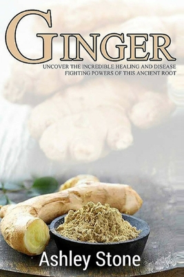 Ginger: Uncover The Incredible Healing And Disease Fighting Powers Of This Ancient Root Cover Image