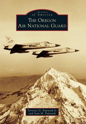 The Oregon Air National Guard (Images of America) By Terrence G. Popravak Jr, Sean M. Popravak Cover Image