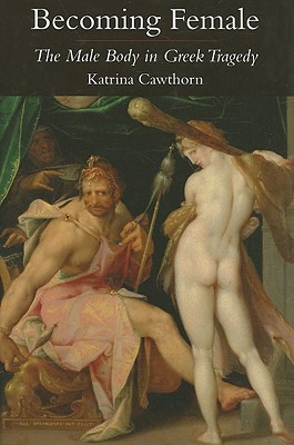 Becoming Female: The Male Body in Greek Tragedy By Katrina Cawthorn Cover Image