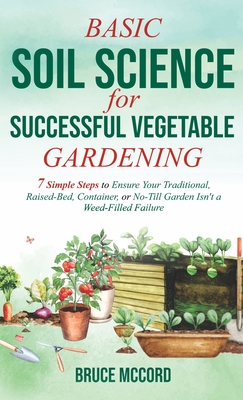 Basic Soil Science for Successful Vegetable Gardening: 7 Simple Steps to Ensure Your Traditional, Raised-Bed, Container, or No-Till Garden Isn't a Wee By Bruce McCord Cover Image