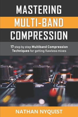 Mastering Multi-Band Compression: 17 step by step multiband compression techniques for getting flawless mixes By Nathan Nyquist Cover Image