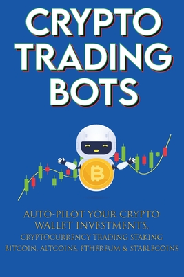 Crypto Trading Bots; Auto-pilot your Crypto Wallet Investments, Cryptocurrency Trading, Staking in Bitcoin, Altcoins, Ethereum & Stablecoins: Algorith Cover Image