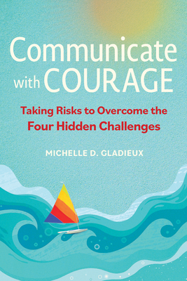 Communicate with Courage: Taking Risks to Overcome the Four Hidden Challenges By Michelle D. Gladieux Cover Image