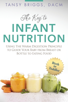 The Key to Infant Nutrition: Using the Warm Digestion Principle to Guide Your Baby from Breast or Bottle to Eating Food By Tansy Briggs Cover Image