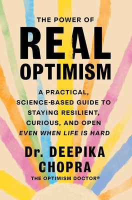 The Power of Real Optimism: A Practical, Science-Based Guide to Staying Resilient, Curious, and Open Even When Life Is Hard By Deepika Chopra, PsyD Cover Image