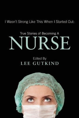 I Wasn't Strong Like This When I Started Out: True Stories of Becoming a Nurse By Lee Gutkind (Editor) Cover Image