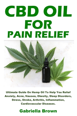 CBD Oil For Pain Relief: Ultimate Guide On Hemp Oil To Help You Relief Anxiety, Acne, Nausea, Obesity, Sleep Disorders, Stress, Stroke, Arthrit By Gabriella Brown Cover Image