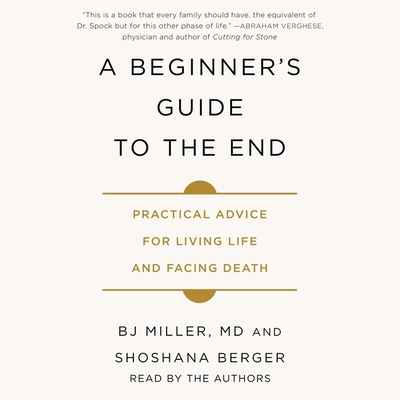 A Beginner's Guide to the End: Practical Advice for Living Life and Facing Death By B. J. Miller (Read by), Shoshana Berger (Read by) Cover Image