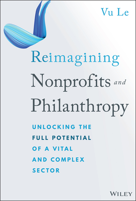 Reimagining Nonprofits and Philanthropy: Unlocking the Full Potential of a Vital and Complex Sector By Vu Le Cover Image