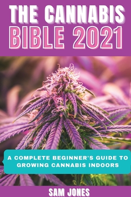 The Cannabis Bible 2021: A Complete Beginner's Guide to Growing Cannabis Indoors Cover Image