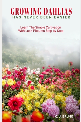 Growing Dahlias Has Never Been Easier: Learn The Simple Cultivation With Lush Pictures Step by Step Cover Image