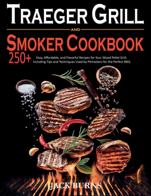Traeger Grill & Smoker Cookbook: 250+ Easy, Affordable, and Flavorful Recipes for Your Wood Pellet Grill, Including Tips and Techniques Used by Pitmas Cover Image