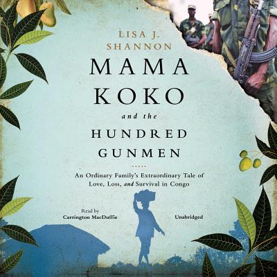 Mama Koko and the Hundred Gunmen Lib/E: An Ordinary Family's Extraordinary Tale of Love, Loss, and Survival in Congo By Lisa J. Shannon, Carrington MacDuffie (Read by) Cover Image