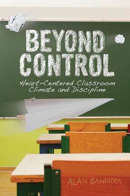 Beyond Control: Heart-Centered Classroom Climate and Discipline By Alan Bandstra, Joseph Hoksbergen (Illustrator) Cover Image