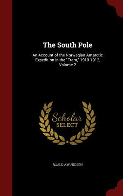 The South Pole: An Account of the Norwegian Antarctic Expedition in the Fram, 1910-1912, Volume 2 By Roald Amundsen Cover Image