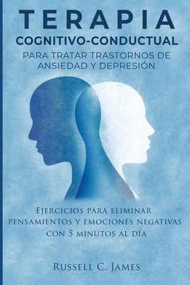 Terapia Cognitivo-Conductual para Tratar Trastornos de Ansiedad y Depresión: Ejercicios para Eliminar Pensamientos y Emociones Negativas con 5 Minutos By Russell C. James Cover Image