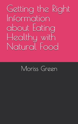 Getting the Right Information about Eating Healthy with Natural Food By Moriss Green Cover Image