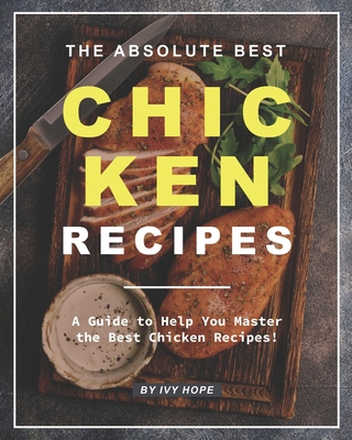 The Absolute Best Chicken Recipes: A Guide to Help You Master the Best Chicken Recipes! By Ivy Hope Cover Image