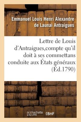 Lettre de Louis d'Antraigues, À M. Des Sur Le Compte Qu'il Doit À Ses Commettans: de Sa Conduite Aux États Généraux (Histoire)