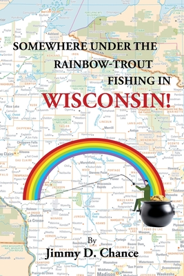 Somewhere Under The Rainbow - Trout Fishing In Wisconsin! By Jimmy D. Chance Cover Image