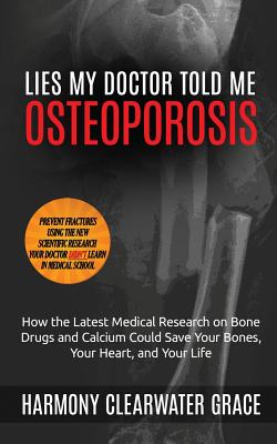 Lies My Doctor Told Me: Osteoporosis: How the Latest Medical Research on Bone Drugs and Calcium Could Save Your Bones, Your Heart, and Your Li By Harmony Clearwater Grace Cover Image