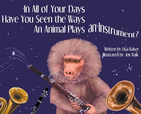 In All of Your Days Have You Seen the Ways an Animal Plays an Instrument? By Lisa Baker Cover Image