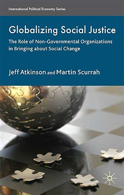 Globalizing Social Justice: The Role of Non-Government Organizations in Bringing about Social Change (International Political Economy) By Jeffrey Atkinson, Martin Scurrah Cover Image