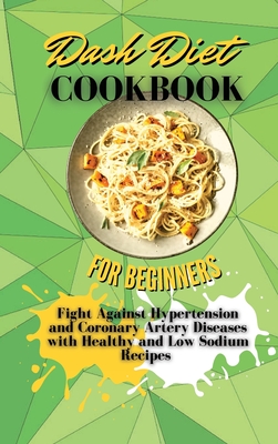 Dash Diet Cookbook For Beginners: Fight Against Hypertension and Coronary Artery Diseases with Healthy and Low Sodium Recipes Cover Image
