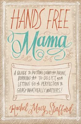 Hands Free Mama: A Guide to Putting Down the Phone, Burning the To-Do List, and Letting Go of Perfection to Grasp What Really Matters! By Rachel Macy Stafford Cover Image