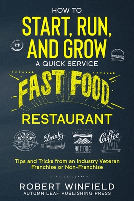How to Start, Run, and Grow a Quick Service Fast Food Restaurant: Tips and Tricks from an Industry Veteran - Franchise or Non-Franchise Cover Image