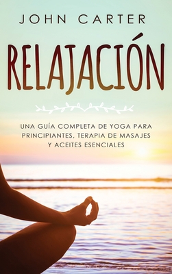 Relajación: Una Guía Completa de Yoga Para Principiantes, Terapia de Masajes y Aceites Esenciales Cover Image