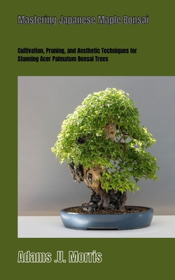 Mastering Japanese Maple Bonsai: Cultivation, Pruning, and Aesthetic Techniques for Stunning Acer Palmatum Bonsai Trees Cover Image