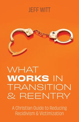 What Works in Transition & Reentry: A Christian Guide to Reducing Recidivism & Victimization By Jeff Witt Cover Image