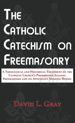 The Catholic Catechism on Freemasonry: A Theological and Historical Treatment on the Catholic Church's Prohibition Against Freemasonry and its Appenda By David L. Gray Cover Image