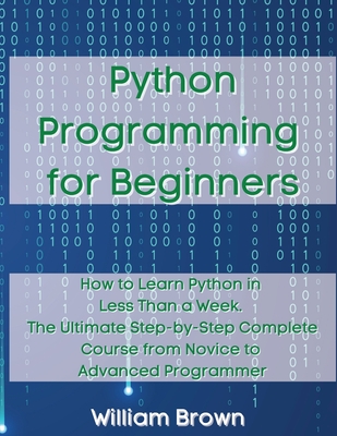 Python Programming for Beginners: How to Learn Python in Less Than a Week. The Ultimate Step-by-Step Complete Course from Novice to Advanced Programme By William Brown Cover Image