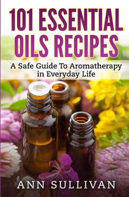 101 Uses of Essential Oils: A Safe Guide To Aromatherapy In Everyday Life By Ann Sullivan Cover Image