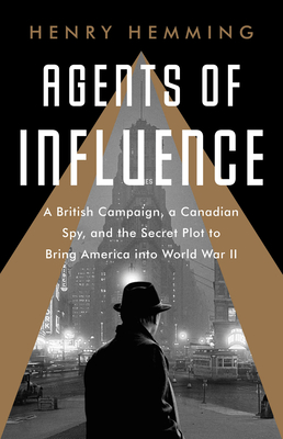Agents of Influence: A British Campaign, a Canadian Spy, and the Secret Plot to Bring America into World War II Cover Image