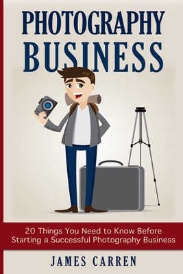 Photography Business: 20 Things You Need to Know Before Starting a Successful Photography Business By James Carren Cover Image