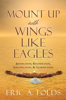 Mount up with wings like eagles: Justification, Regeneration, Sanctification, & Glorification By Eric a. Folds Cover Image