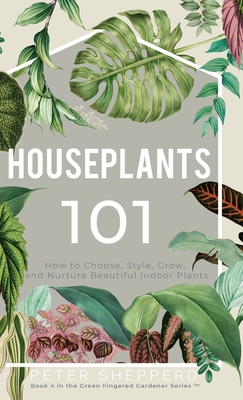 Houseplants 101: How to choose, style, grow and nurture your indoor plants. By Peter Shepperd Cover Image
