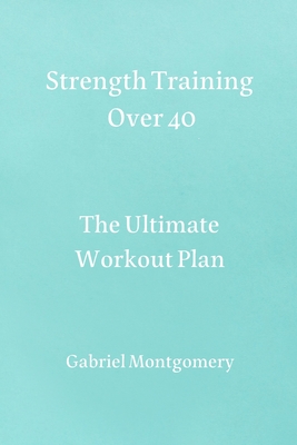 Strength Training Over 40: The Ultimate Workout Plan By Gabriel Montgomery Cover Image