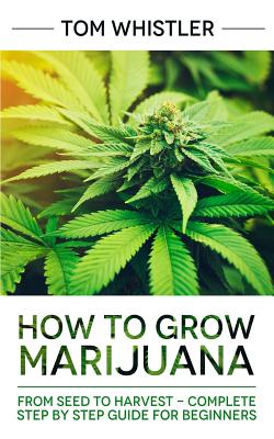 How to Grow Marijuana: From Seed to Harvest - Complete Step by Step Guide for Beginners By Tom Whistler Cover Image