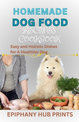 Homemade Dog Food Recipes Cookbook: Easy and Holistic Dishes for A Healthier Dog By Epiphany Hub Prints Cover Image