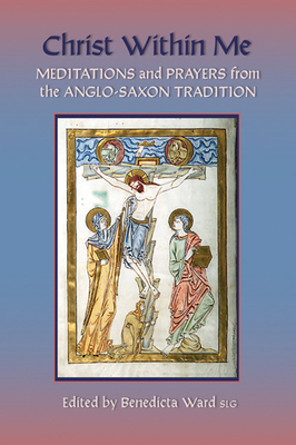 Christ Within Me: Prayers and Meditations from the Anglo-Saxon Tradition Volume 213 (Cistercian Studies #213) By Benedicta Ward (Compiled by) Cover Image