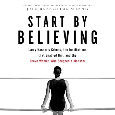 Start by Believing: Larry Nassar's Crimes, the Institutions That Enabled Him, and the Brave Women Who Stopped a Monster Cover Image