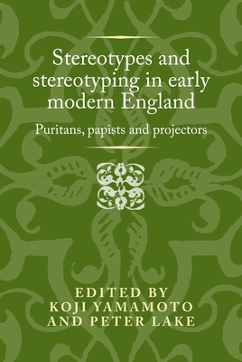 Stereotypes and Stereotyping in Early Modern England: Puritans, Papists and Projectors (Politics) By Koji Yamamoto (Editor) Cover Image